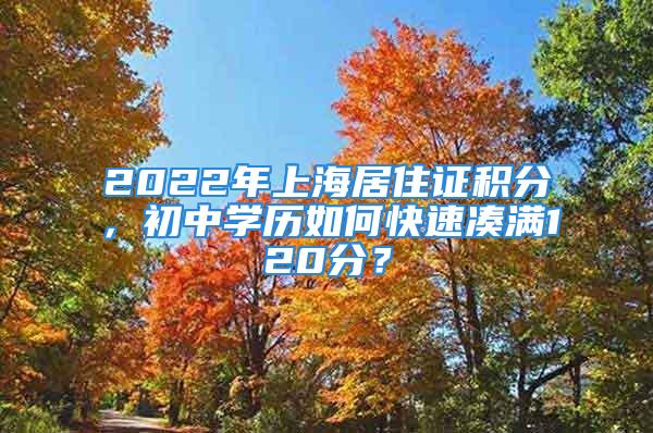 2022年上海居住证积分，初中学历如何快速凑满120分？