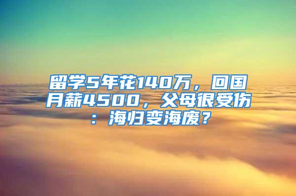 留学5年花140万，回国月薪4500，父母很受伤：海归变海废？