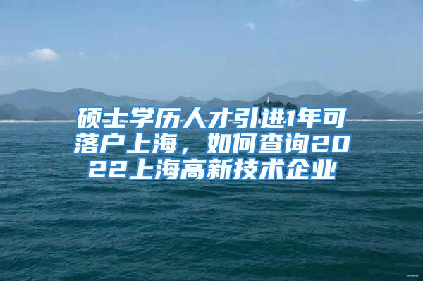 硕士学历人才引进1年可落户上海，如何查询2022上海高新技术企业