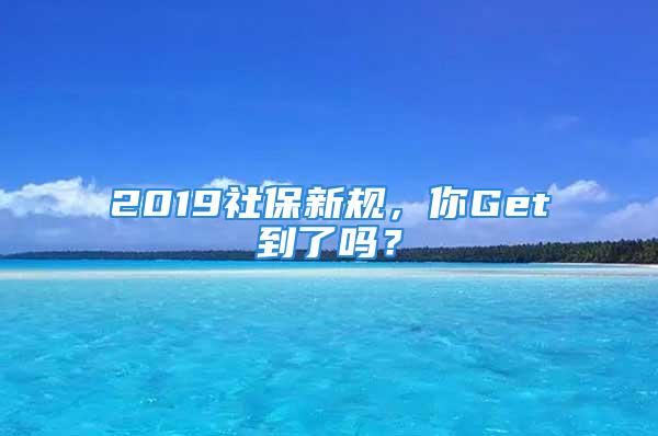 2019社保新规，你Get到了吗？