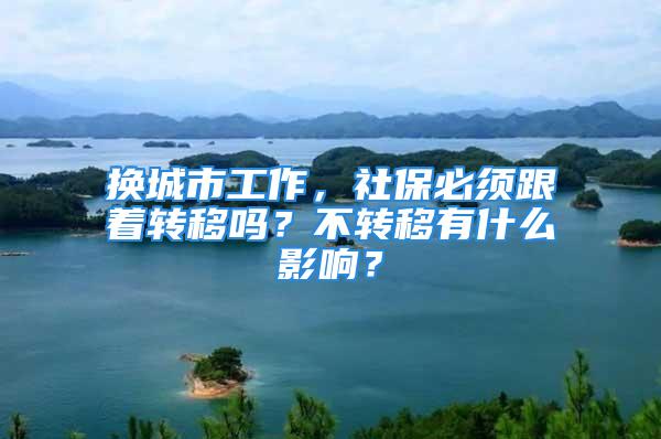 换城市工作，社保必须跟着转移吗？不转移有什么影响？