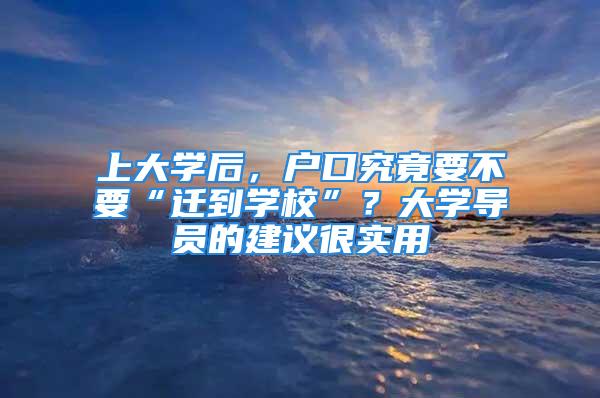 上大学后，户口究竟要不要“迁到学校”？大学导员的建议很实用