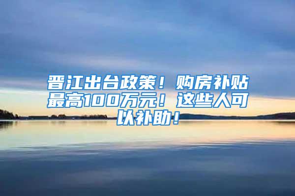 晋江出台政策！购房补贴最高100万元！这些人可以补助！