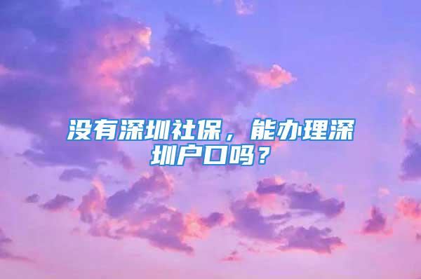 没有深圳社保，能办理深圳户口吗？