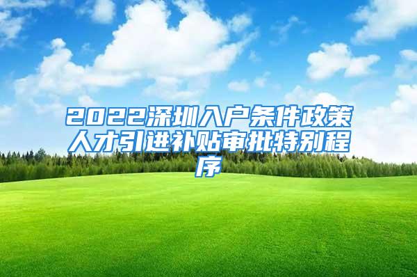 2022深圳入户条件政策人才引进补贴审批特别程序