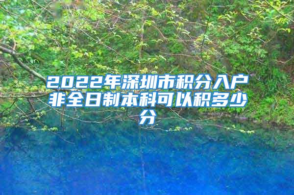 2022年深圳市积分入户非全日制本科可以积多少分