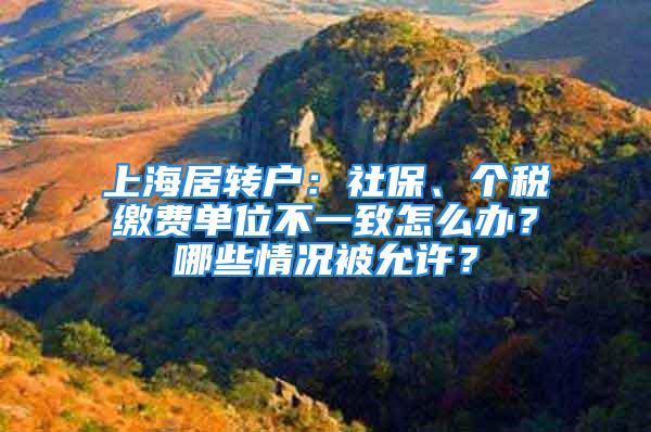 上海居转户：社保、个税缴费单位不一致怎么办？哪些情况被允许？