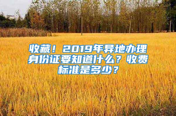 收藏！2019年异地办理身份证要知道什么？收费标准是多少？