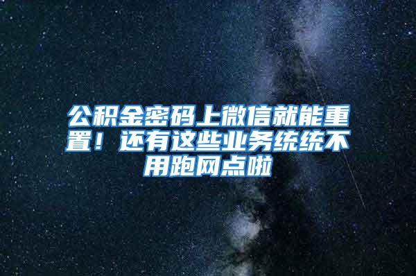 公积金密码上微信就能重置！还有这些业务统统不用跑网点啦