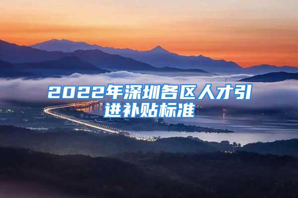 2022年深圳各区人才引进补贴标准