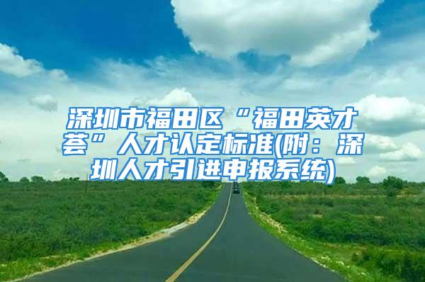 深圳市福田区“福田英才荟”人才认定标准(附：深圳人才引进申报系统)