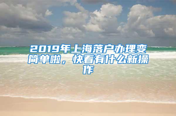 2019年上海落户办理变简单啦，快看有什么新操作