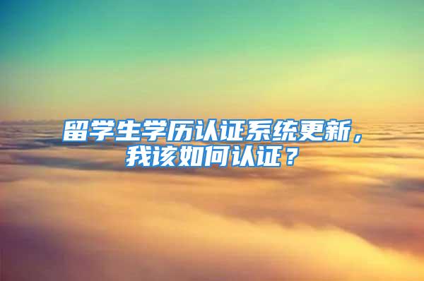 留学生学历认证系统更新，我该如何认证？