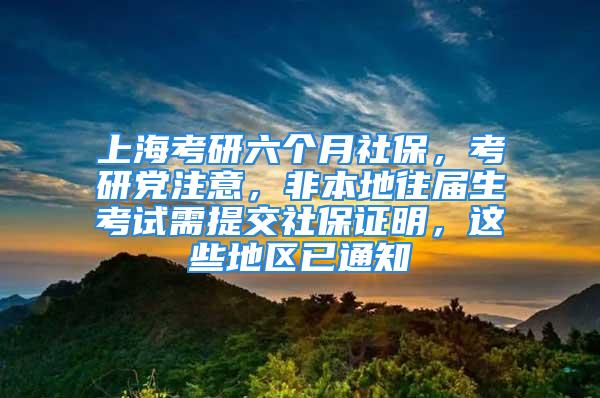 上海考研六个月社保，考研党注意，非本地往届生考试需提交社保证明，这些地区已通知