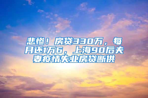 悲惨！房贷330万，每月还1万6，上海90后夫妻疫情失业房贷断供