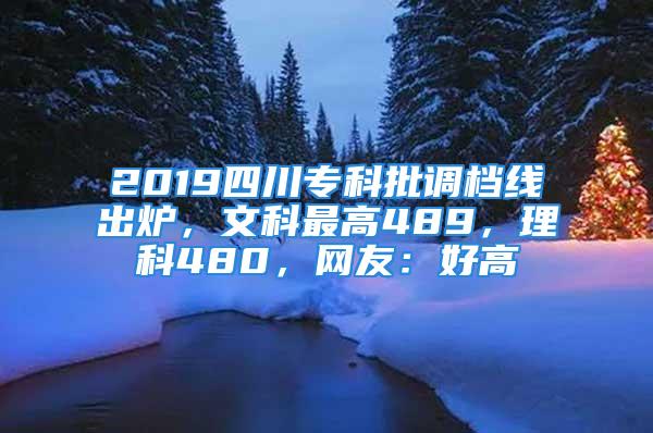 2019四川专科批调档线出炉，文科最高489，理科480，网友：好高