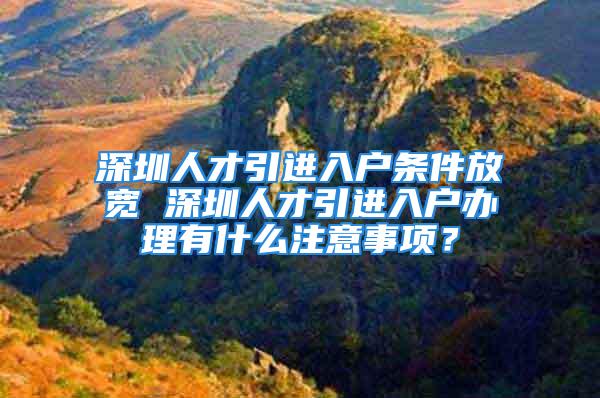 深圳人才引进入户条件放宽 深圳人才引进入户办理有什么注意事项？