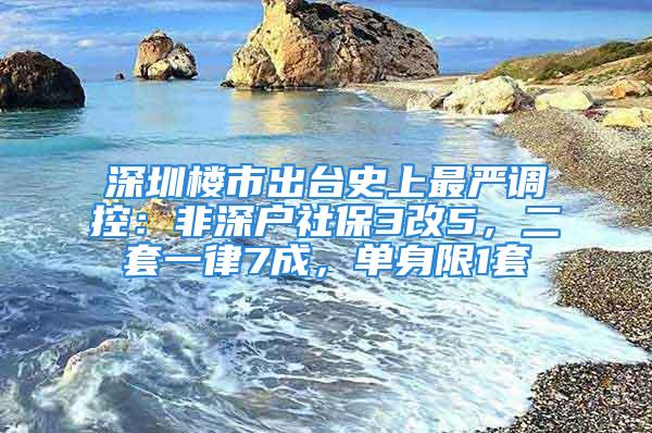 深圳楼市出台史上最严调控：非深户社保3改5，二套一律7成，单身限1套