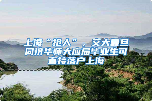 上海“抢人”，交大复旦同济华师大应届毕业生可直接落户上海