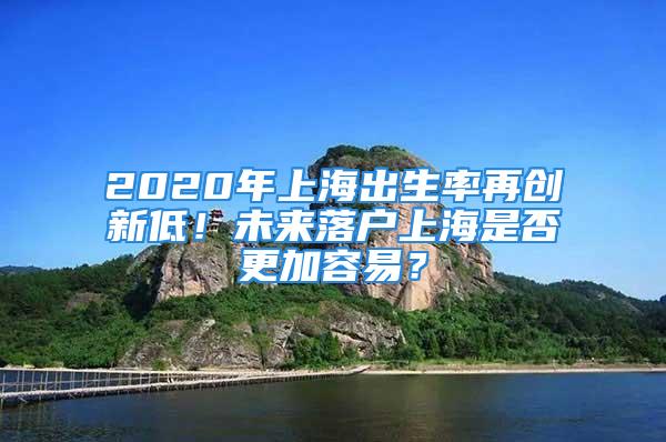 2020年上海出生率再创新低！未来落户上海是否更加容易？