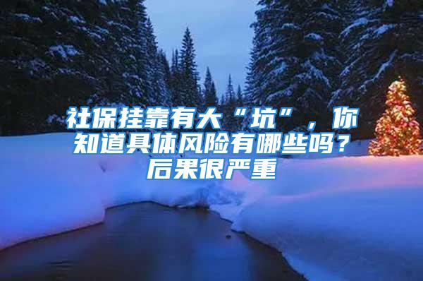 社保挂靠有大“坑”，你知道具体风险有哪些吗？后果很严重