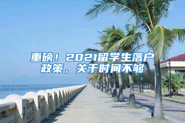 重磅！2021留学生落户政策，关于时间不够