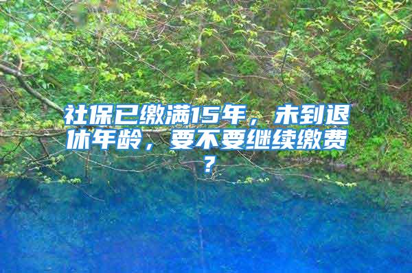 社保已缴满15年，未到退休年龄，要不要继续缴费？