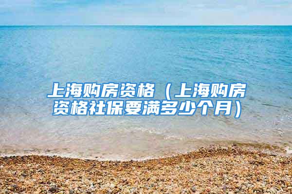 上海购房资格（上海购房资格社保要满多少个月）