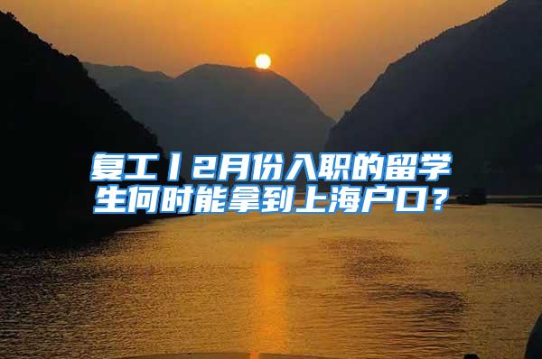 复工丨2月份入职的留学生何时能拿到上海户口？