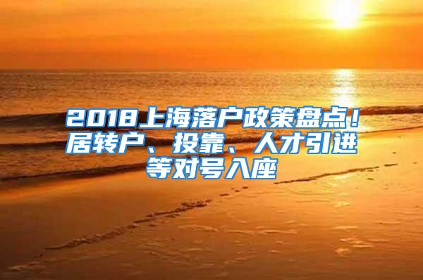 2018上海落户政策盘点！居转户、投靠、人才引进等对号入座