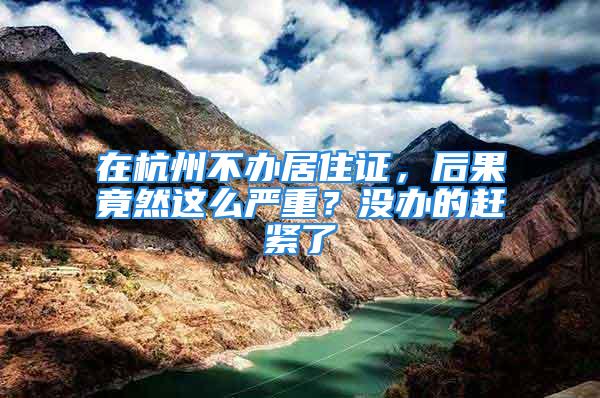 在杭州不办居住证，后果竟然这么严重？没办的赶紧了