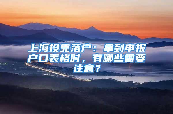 上海投靠落户：拿到申报户口表格时，有哪些需要注意？