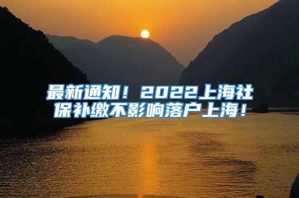 最新通知！2022上海社保补缴不影响落户上海！