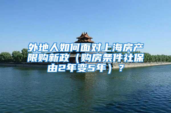 外地人如何面对上海房产限购新政（购房条件社保由2年变5年）？