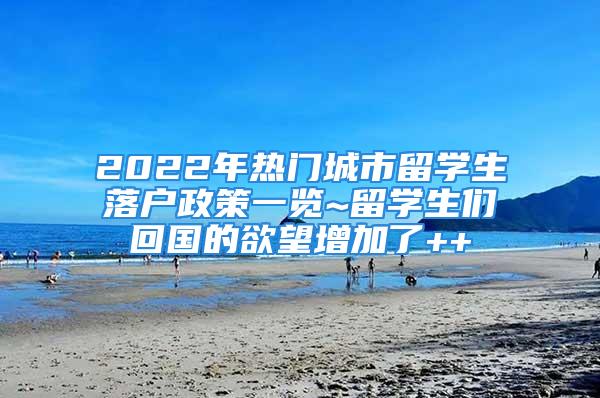 2022年热门城市留学生落户政策一览~留学生们回国的欲望增加了++