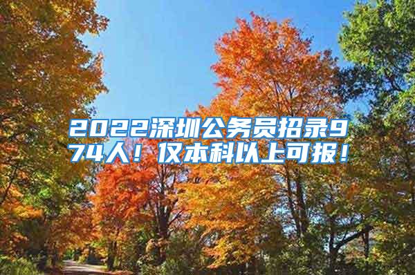 2022深圳公务员招录974人！仅本科以上可报！