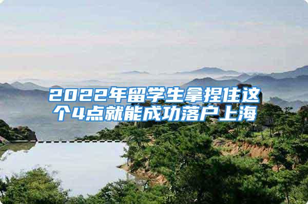 2022年留学生拿捏住这个4点就能成功落户上海