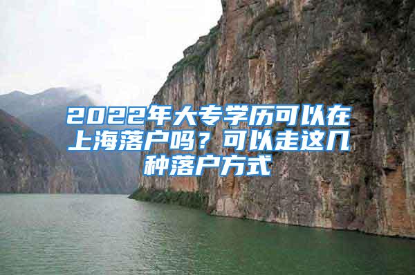 2022年大专学历可以在上海落户吗？可以走这几种落户方式