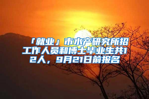 「就业」市水产研究所招工作人员和博士毕业生共12人，9月21日前报名