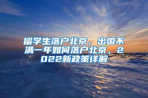 留学生落户北京，出国不满一年如何落户北京，2022新政策详解