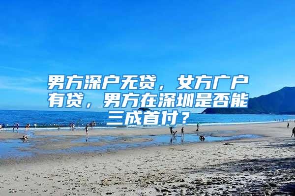 男方深户无贷，女方广户有贷，男方在深圳是否能三成首付？