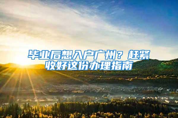 毕业后想入户广州？赶紧收好这份办理指南