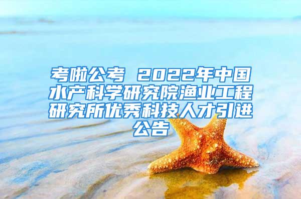 考啦公考 2022年中国水产科学研究院渔业工程研究所优秀科技人才引进公告