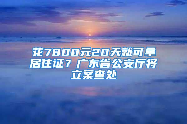 花7800元20天就可拿居住证？广东省公安厅将立案查处