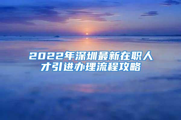 2022年深圳最新在职人才引进办理流程攻略