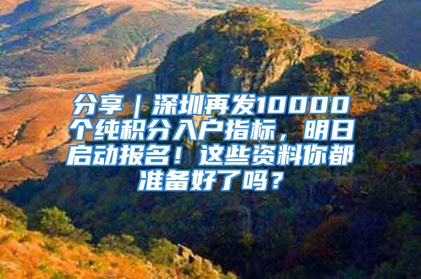 分享｜深圳再发10000个纯积分入户指标，明日启动报名！这些资料你都准备好了吗？