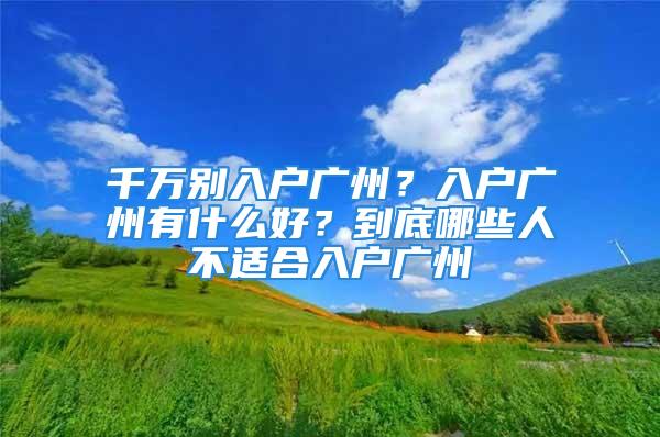 千万别入户广州？入户广州有什么好？到底哪些人不适合入户广州