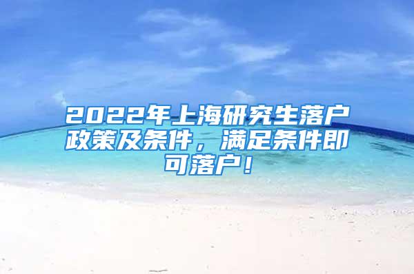 2022年上海研究生落户政策及条件，满足条件即可落户！