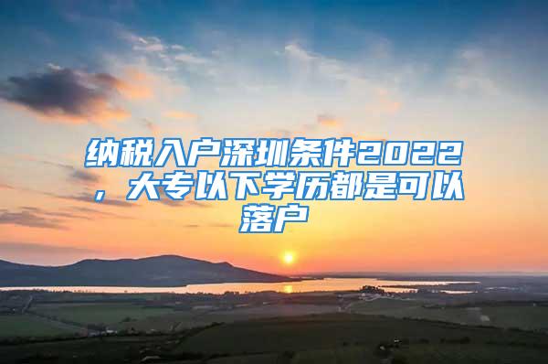 纳税入户深圳条件2022，大专以下学历都是可以落户