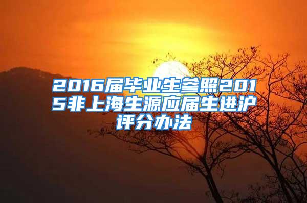 2016届毕业生参照2015非上海生源应届生进沪评分办法